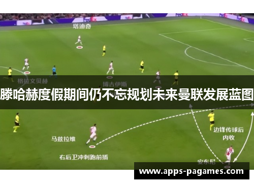 滕哈赫度假期间仍不忘规划未来曼联发展蓝图