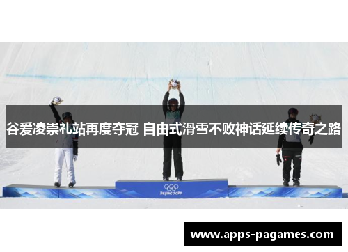 谷爱凌崇礼站再度夺冠 自由式滑雪不败神话延续传奇之路
