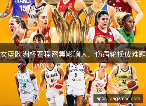 女篮欧洲杯赛程密集影响大，伤病轮换成难题